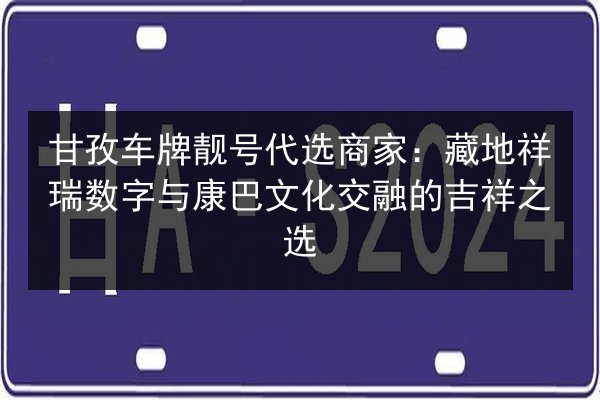 甘孜车牌靓号代选商家:藏地祥瑞数字与康巴文化交融的吉祥之选 第1张 甘孜车牌靓号代选商家:藏地祥瑞数字与康巴文化交融的吉祥之选 第1张