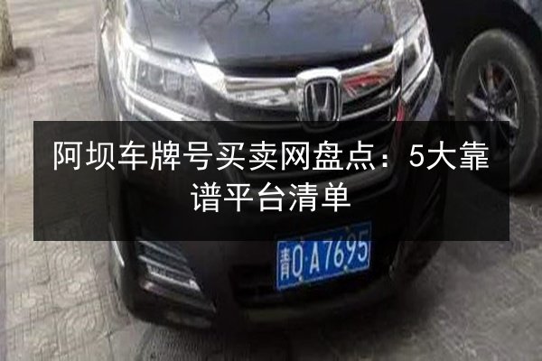 阿坝车牌号买卖网盘点：5大靠谱平台清单 第2张