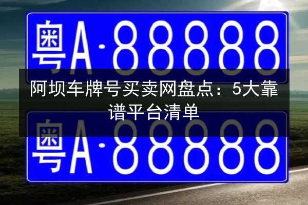 阿坝车牌号买卖网盘点：5大靠谱平台清单 第3张