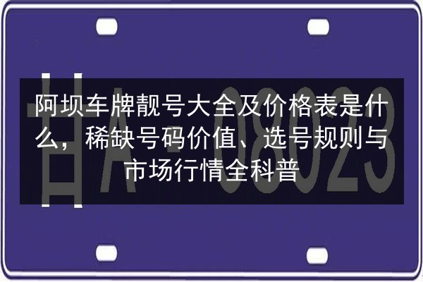 阿坝车牌靓号大全及价格表是什么,稀缺号码价值、选号规则与市场行情全科普 第3张 阿坝车牌靓号大全及价格表是什么,稀缺号码价值、选号规则与市场行情全科普 第3张