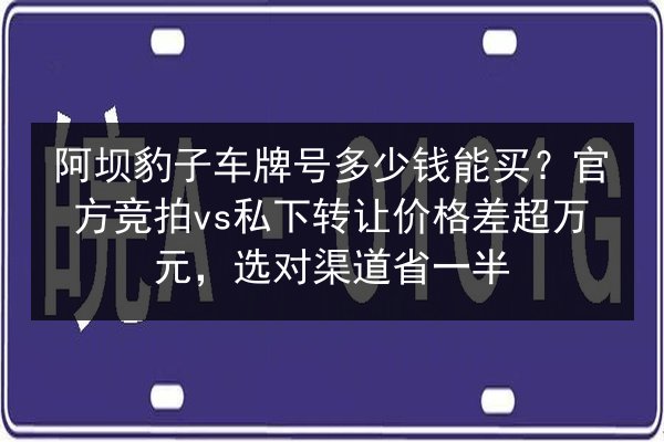 阿坝豹子车牌号多少钱能买?官方竞拍vs私下转让价格差超万元,选对渠道省一半 第2张 阿坝豹子车牌号多少钱能买?官方竞拍vs私下转让价格差超万元,选对渠道省一半 第2张