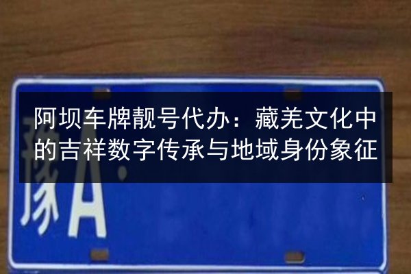 阿坝车牌靓号代办：藏羌文化中的吉祥数字传承与地域身份象征 第2张