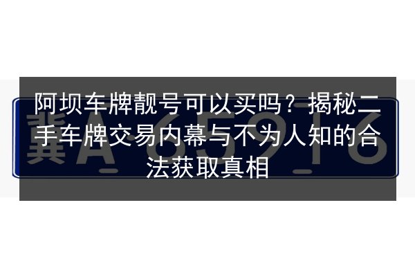 阿坝车牌靓号可以买吗？揭秘二手车牌交易内幕与不为人知的合法获取真相 第3张