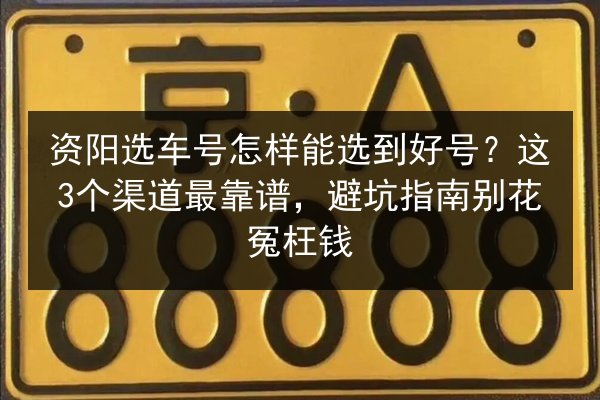 资阳选车号怎样能选到好号？这3个渠道最靠谱，避坑指南别花冤枉钱 第2张