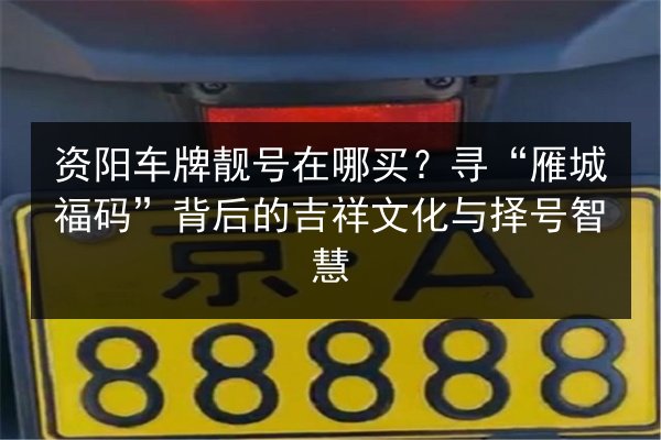 资阳车牌靓号在哪买?寻“雁城福码”背后的吉祥文化与择号智慧 第2张 资阳车牌靓号在哪买?寻“雁城福码”背后的吉祥文化与择号智慧 第2张