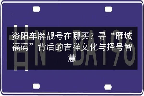 资阳车牌靓号在哪买?寻“雁城福码”背后的吉祥文化与择号智慧 第3张 资阳车牌靓号在哪买?寻“雁城福码”背后的吉祥文化与择号智慧 第3张