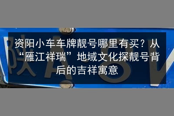 资阳小车车牌靓号哪里有买？从“雁江祥瑞”地域文化探靓号背后的吉祥寓意 第2张