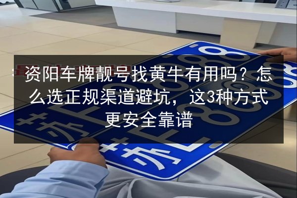 资阳车牌靓号找黄牛有用吗?怎么选正规渠道避坑,这3种方式更安全靠谱 第3张 资阳车牌靓号找黄牛有用吗?怎么选正规渠道避坑,这3种方式更安全靠谱 第3张