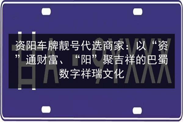 资阳车牌靓号代选商家：以“资”通财富、“阳”聚吉祥的巴蜀数字祥瑞文化 第2张