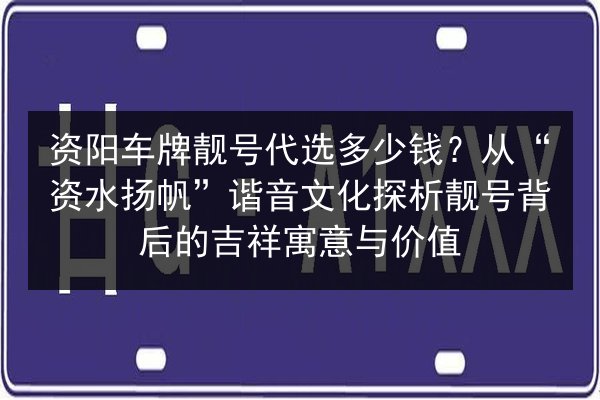 资阳车牌靓号代选多少钱?从“资水扬帆”谐音文化探析靓号背后的吉祥寓意与价值 第3张 资阳车牌靓号代选多少钱?从“资水扬帆”谐音文化探析靓号背后的吉祥寓意与价值 第3张