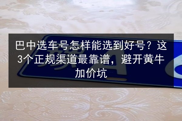 巴中选车号怎样能选到好号？这3个正规渠道最靠谱，避开黄牛加价坑 第2张