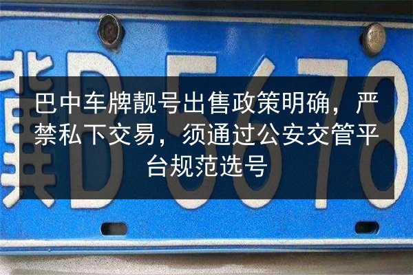 巴中车牌靓号出售政策明确,严禁私下交易,须通过公安交管平台规范选号 第2张 巴中车牌靓号出售政策明确,严禁私下交易,须通过公安交管平台规范选号 第2张