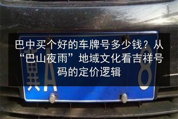 巴中买个好的车牌号多少钱？从“巴山夜雨”地域文化看吉祥号码的定价逻辑 第3张
