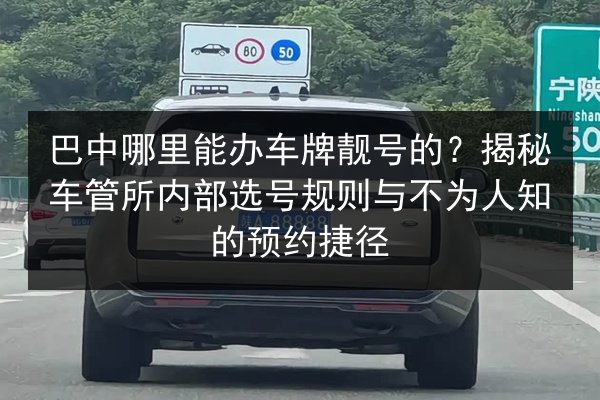 巴中哪里能办车牌靓号的?揭秘车管所内部选号规则与不为人知的预约捷径 第2张 巴中哪里能办车牌靓号的?揭秘车管所内部选号规则与不为人知的预约捷径 第2张