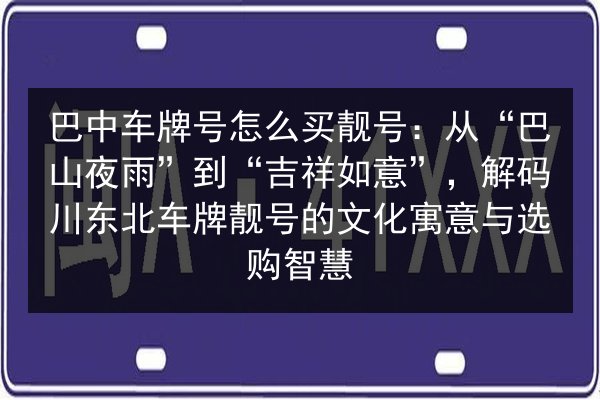 巴中车牌号怎么买靓号:从“巴山夜雨”到“吉祥如意”,解码川东北车牌靓号的文化寓意与选购智慧 第2张 巴中车牌号怎么买靓号:从“巴山夜雨”到“吉祥如意”,解码川东北车牌靓号的文化寓意与选购智慧 第2张