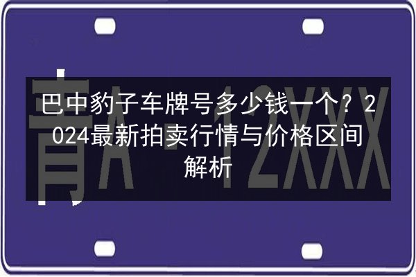 巴中豹子车牌号多少钱一个？2024最新拍卖行情与价格区间解析 第2张