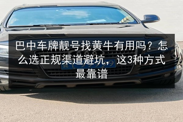 巴中车牌靓号找黄牛有用吗？怎么选正规渠道避坑，这3种方式最靠谱 第2张
