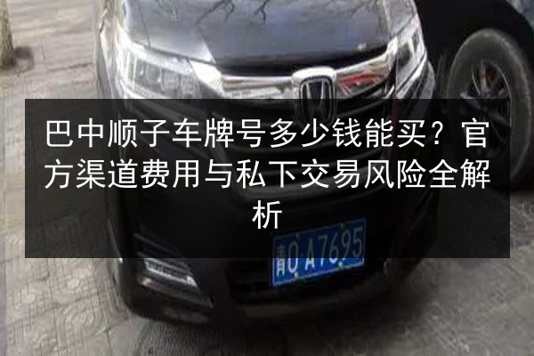 巴中顺子车牌号多少钱能买？官方渠道费用与私下交易风险全解析 第2张