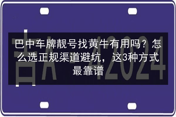 巴中车牌靓号找黄牛有用吗？怎么选正规渠道避坑，这3种方式最靠谱 第3张