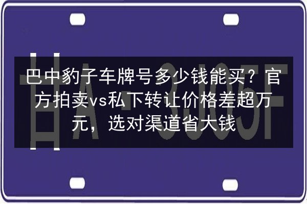 巴中豹子车牌号多少钱能买?官方拍卖vs私下转让价格差超万元,选对渠道省大钱 第3张 巴中豹子车牌号多少钱能买?官方拍卖vs私下转让价格差超万元,选对渠道省大钱 第3张