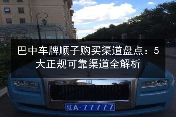 巴中车牌顺子购买渠道盘点：5大正规可靠渠道全解析 第2张