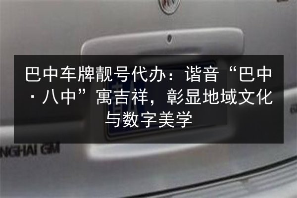 巴中车牌靓号代办:谐音“巴中·八中”寓吉祥,彰显地域文化与数字美学 第2张 巴中车牌靓号代办:谐音“巴中·八中”寓吉祥,彰显地域文化与数字美学 第2张