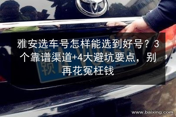雅安选车号怎样能选到好号?3个靠谱渠道+4大避坑要点,别再花冤枉钱 第2张 雅安选车号怎样能选到好号?3个靠谱渠道+4大避坑要点,别再花冤枉钱 第2张