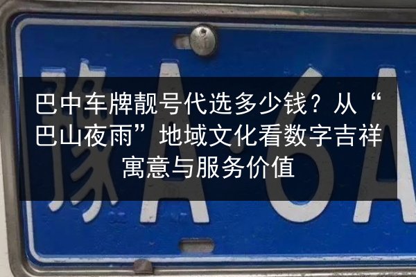 巴中车牌靓号代选多少钱？从“巴山夜雨”地域文化看数字吉祥寓意与服务价值 第3张