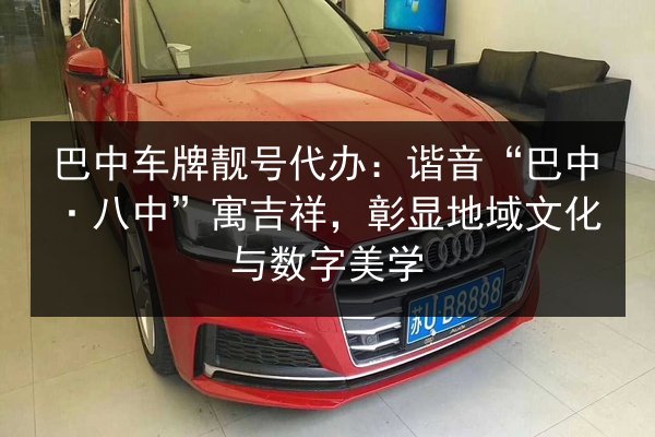 巴中车牌靓号代办:谐音“巴中·八中”寓吉祥,彰显地域文化与数字美学 第3张 巴中车牌靓号代办:谐音“巴中·八中”寓吉祥,彰显地域文化与数字美学 第3张