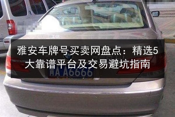 雅安车牌号买卖网盘点:精选5大靠谱平台及交易避坑指南 第1张 雅安车牌号买卖网盘点:精选5大靠谱平台及交易避坑指南 第1张