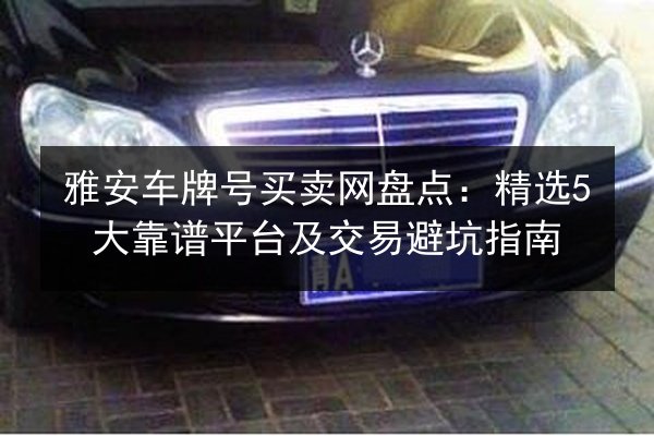 雅安车牌号买卖网盘点:精选5大靠谱平台及交易避坑指南 第2张 雅安车牌号买卖网盘点:精选5大靠谱平台及交易避坑指南 第2张