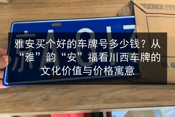 雅安买个好的车牌号多少钱?从“雅”韵“安”福看川西车牌的文化价值与价格寓意 第2张 雅安买个好的车牌号多少钱?从“雅”韵“安”福看川西车牌的文化价值与价格寓意 第2张