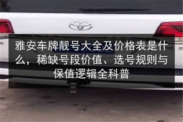 雅安车牌靓号大全及价格表是什么,稀缺号段价值、选号规则与保值逻辑全科普 第2张 雅安车牌靓号大全及价格表是什么,稀缺号段价值、选号规则与保值逻辑全科普 第2张