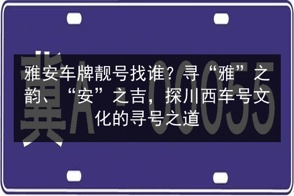 雅安车牌靓号找谁？寻“雅”之韵、“安”之吉，探川西车号文化的寻号之道 第3张
