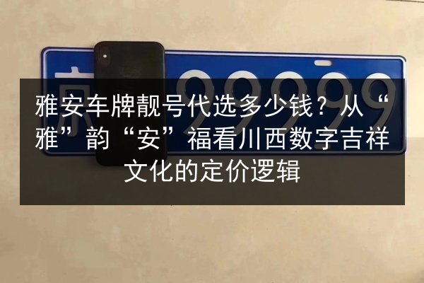 雅安车牌靓号代选多少钱?从“雅”韵“安”福看川西数字吉祥文化的定价逻辑 第2张 雅安车牌靓号代选多少钱?从“雅”韵“安”福看川西数字吉祥文化的定价逻辑 第2张