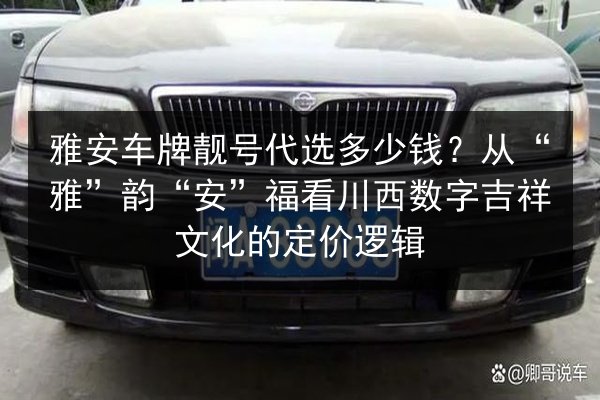 雅安车牌靓号代选多少钱?从“雅”韵“安”福看川西数字吉祥文化的定价逻辑 第3张 雅安车牌靓号代选多少钱?从“雅”韵“安”福看川西数字吉祥文化的定价逻辑 第3张