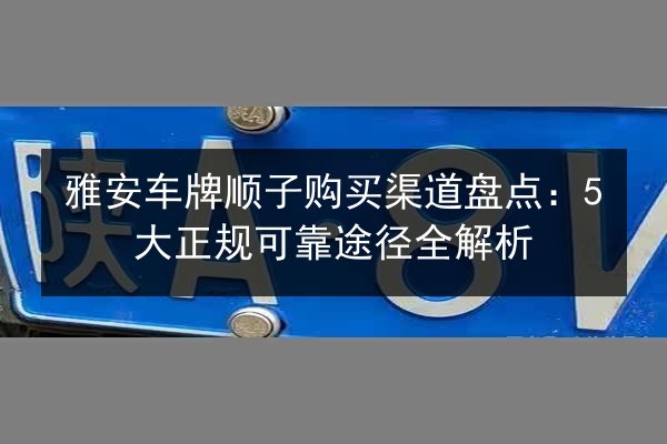 雅安车牌顺子购买渠道盘点:5大正规可靠途径全解析 第2张 雅安车牌顺子购买渠道盘点:5大正规可靠途径全解析 第2张
