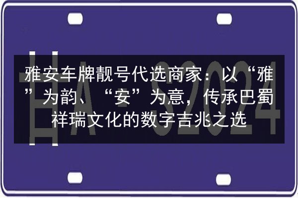雅安车牌靓号代选商家:以“雅”为韵、“安”为意,传承巴蜀祥瑞文化的数字吉兆之选 第2张 雅安车牌靓号代选商家:以“雅”为韵、“安”为意,传承巴蜀祥瑞文化的数字吉兆之选 第2张