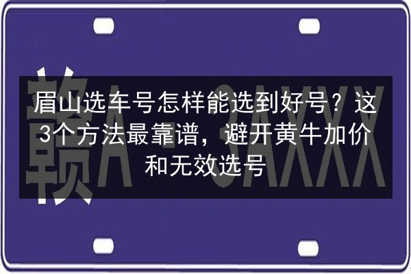 眉山选车号怎样能选到好号？这3个方法最靠谱，避开黄牛加价和无效选号