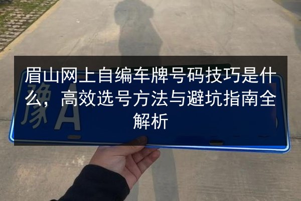 眉山网上自编车牌号码技巧是什么,高效选号方法与避坑指南全解析 第2张 眉山网上自编车牌号码技巧是什么,高效选号方法与避坑指南全解析 第2张
