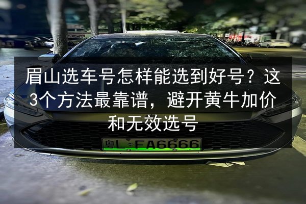 眉山选车号怎样能选到好号?这3个方法最靠谱,避开黄牛加价和无效选号 第3张 眉山选车号怎样能选到好号?这3个方法最靠谱,避开黄牛加价和无效选号 第3张