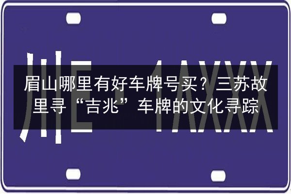 眉山哪里有好车牌号买？三苏故里寻“吉兆”车牌的文化寻踪 第2张