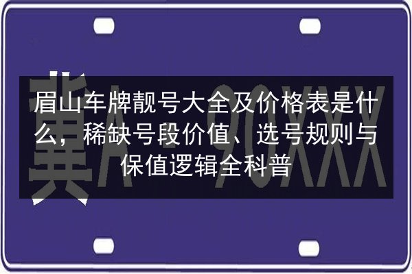 眉山车牌靓号大全及价格表是什么,稀缺号段价值、选号规则与保值逻辑全科普 第2张 眉山车牌靓号大全及价格表是什么,稀缺号段价值、选号规则与保值逻辑全科普 第2张