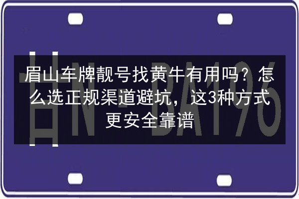眉山车牌靓号找黄牛有用吗？怎么选正规渠道避坑，这3种方式更安全靠谱 第2张