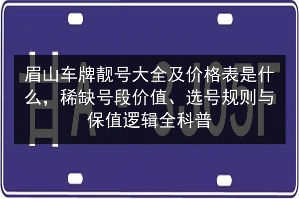 眉山车牌靓号大全及价格表是什么,稀缺号段价值、选号规则与保值逻辑全科普 第3张 眉山车牌靓号大全及价格表是什么,稀缺号段价值、选号规则与保值逻辑全科普 第3张