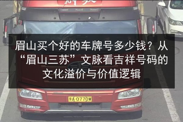 眉山买个好的车牌号多少钱?从“眉山三苏”文脉看吉祥号码的文化溢价与价值逻辑 第3张 眉山买个好的车牌号多少钱?从“眉山三苏”文脉看吉祥号码的文化溢价与价值逻辑 第3张
