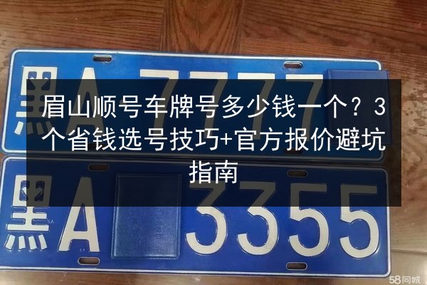 眉山顺号车牌号多少钱一个?3个省钱选号技巧+官方报价避坑指南 第2张 眉山顺号车牌号多少钱一个?3个省钱选号技巧+官方报价避坑指南 第2张