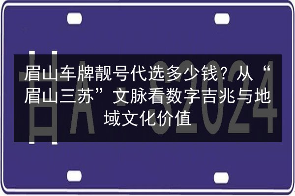 眉山车牌靓号代选多少钱？从“眉山三苏”文脉看数字吉兆与地域文化价值