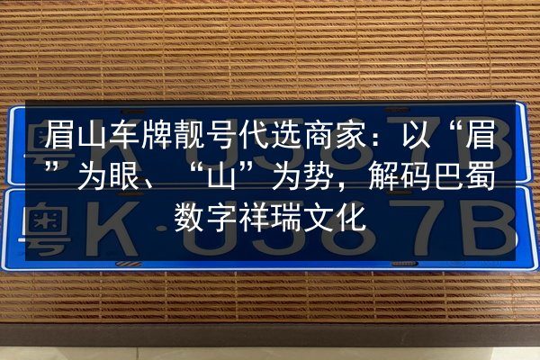 眉山车牌靓号代选商家:以“眉”为眼、“山”为势,解码巴蜀数字祥瑞文化 第2张 眉山车牌靓号代选商家:以“眉”为眼、“山”为势,解码巴蜀数字祥瑞文化 第2张