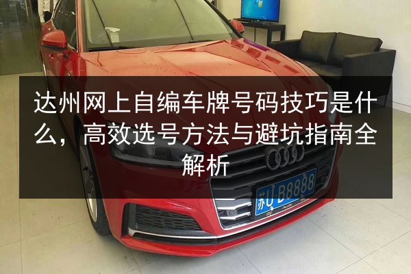 达州网上自编车牌号码技巧是什么,高效选号方法与避坑指南全解析 第2张 达州网上自编车牌号码技巧是什么,高效选号方法与避坑指南全解析 第2张